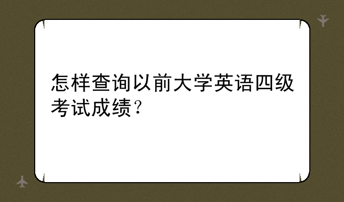 怎样查询以前大学英语四级考试成绩？