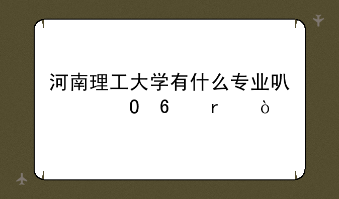 河南理工大学有什么专业可以专升本？