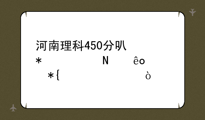 河南理科450分可以报考哪些公办大学？