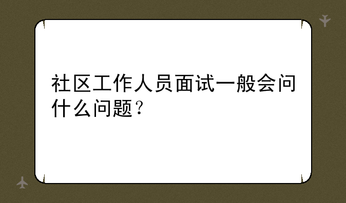 社区工作人员面试一般会问什么问题？