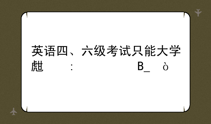 英语四、六级考试只能大学生去考吗？