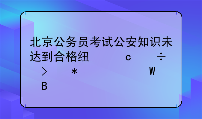 北京公务员考试公安知识未达到合格线还能参加补录吗