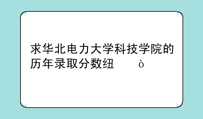 求华北电力大学科技学院的历年录取分数线？