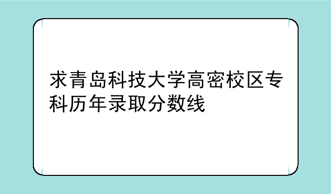 求青岛科技大学高密校区专科历年录取分数线