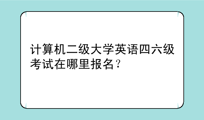 计算机二级大学英语四六级考试在哪里报名？