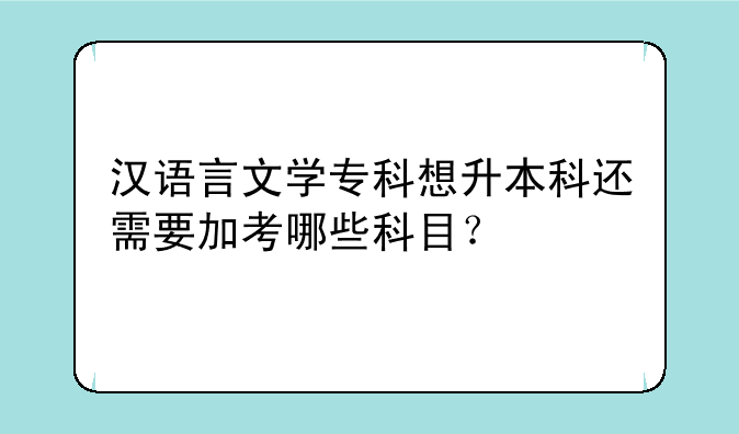 汉语言文学专科想升本科还需要加考哪些科目？