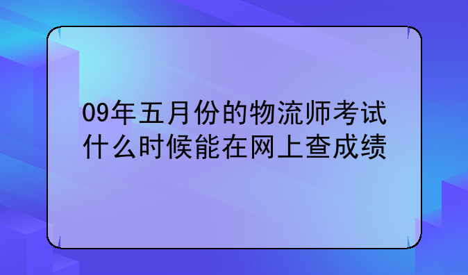 09年五月份的物流师考试什么时候能在网上查成绩
