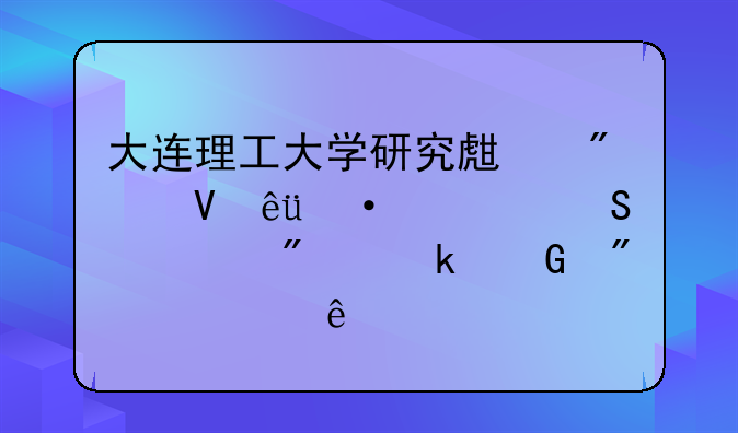 大连理工大学研究生分数线--考研一般多少分就稳了
