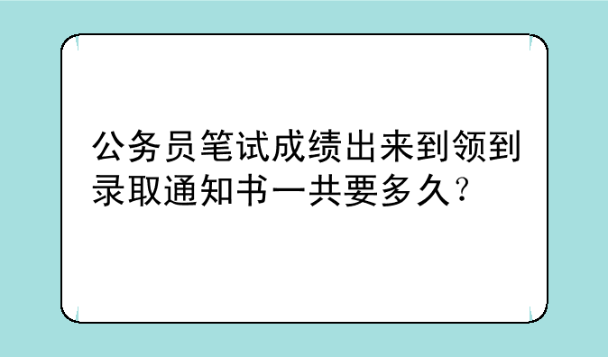 公务员笔试成绩出来到领到录取通知书一共要多久？