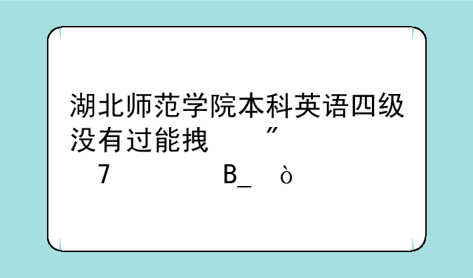 湖北师范学院本科英语四级没有过能拿到学位证吗？