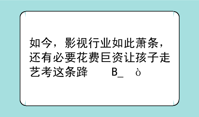 如今，影视行业如此萧条，还有必要花费巨资让孩子走艺考这条路吗？