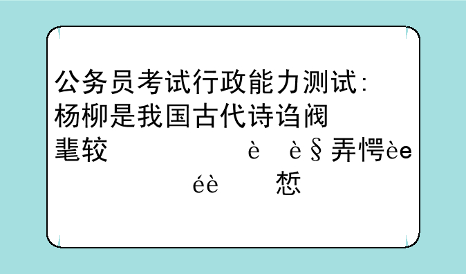 公务员考试行政能力测试:杨柳是我国古代诗词里面较为常见的意象，往往蕴涵离别之情，下列名句中不是表达送