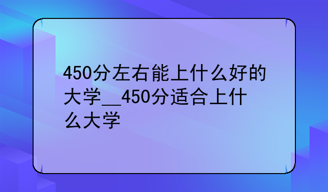 450分左右能上什么好的大学__450分适合上什么大学
