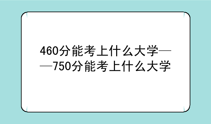 460分能考上什么大学——750分能考上什么大学