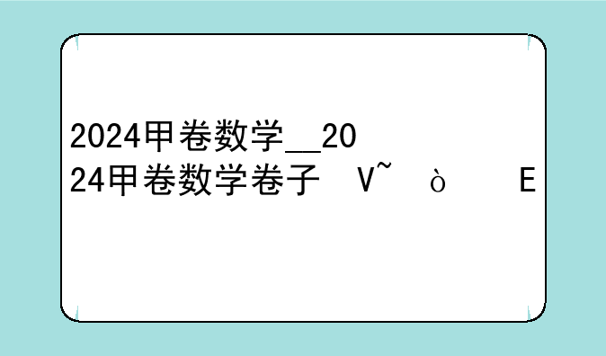 2024甲卷数学__2024甲卷数学卷子及答案