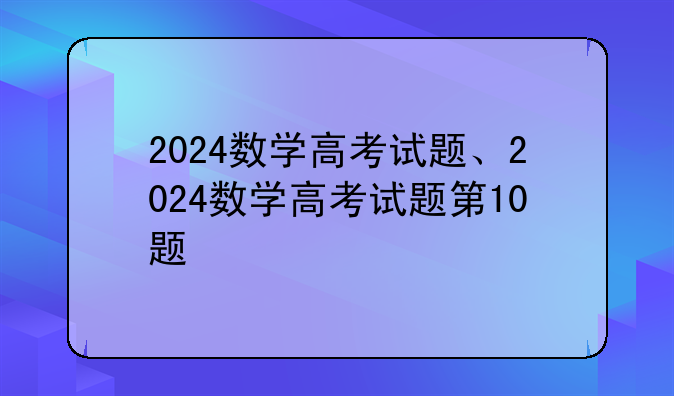 2024数学高考试题、2024数学高考试题第10题