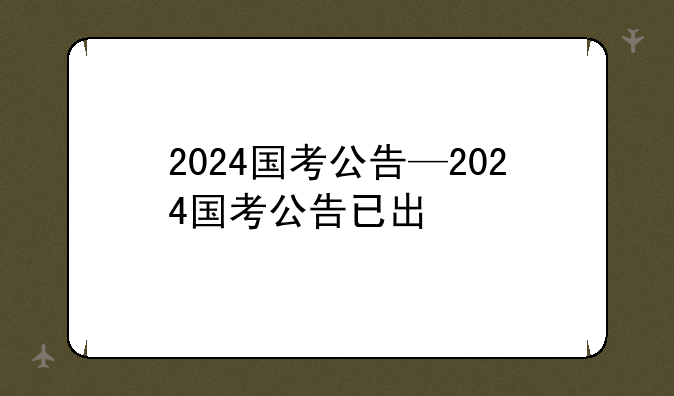 2024国考公告—2024国考公告已出