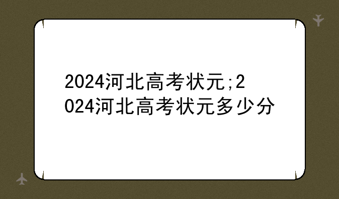 2024河北高考状元;2024河北高考状元多少分