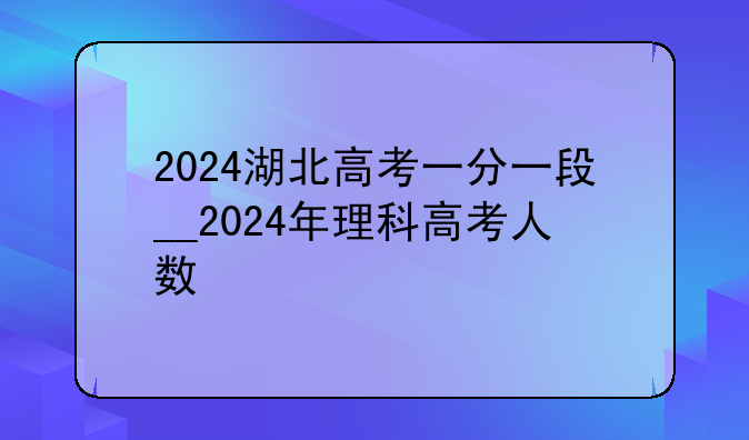 2024湖北高考一分一段__2024年理科高考人数