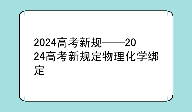 2024高考新规——2024高考新规定物理化学绑定