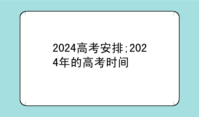 2024高考安排;2024年的高考时间