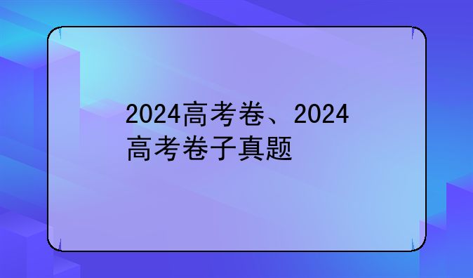2024高考卷、2024高考卷子真题