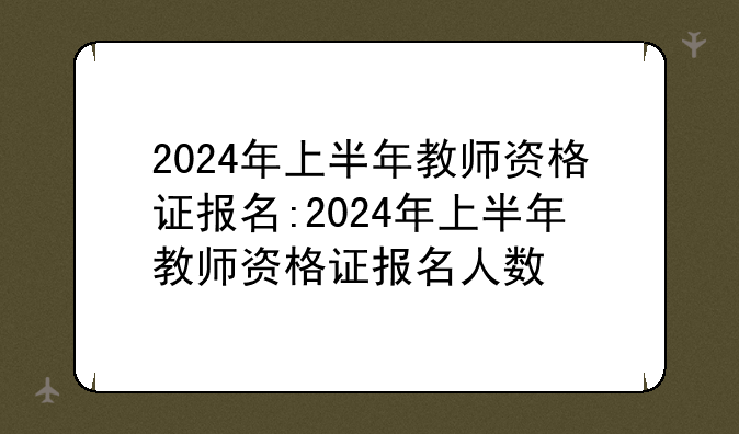 2024年上半年教师资格证报名:2024年上半年教师资格证报名人数