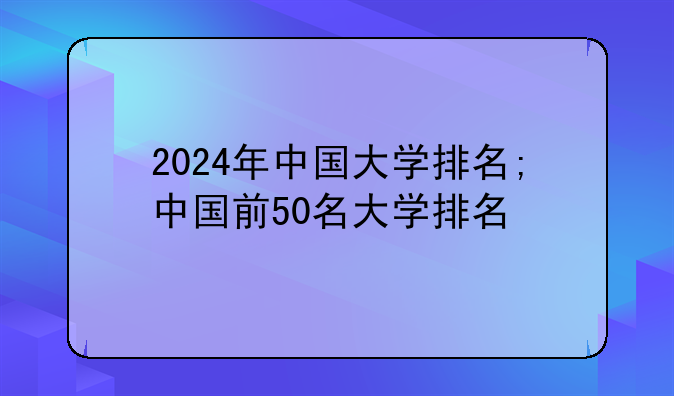 2024年中国大学排名;中国前50名大学排名