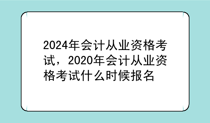 2024年会计从业资格考试，2020年会计从业资格考试什么时候报名