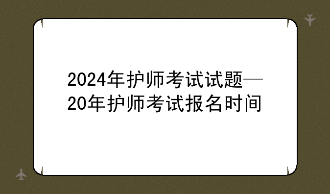 2024年护师考试试题—20年护师考试报名时间