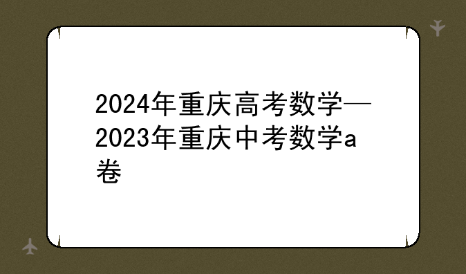 2024年重庆高考数学—2023年重庆中考数学a卷