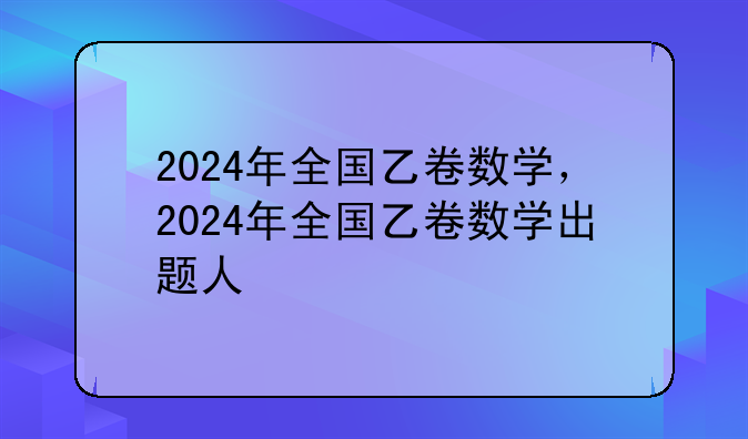 2024年全国乙卷数学，2024年全国乙卷数学出题人