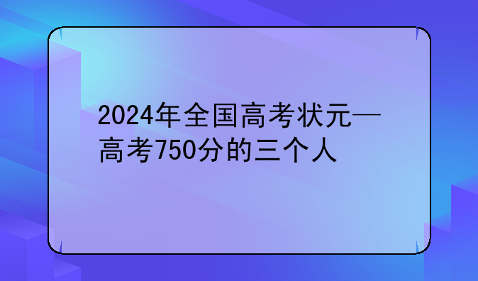 2024年全国高考状元—高考750分的三个人