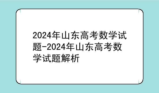 2024年山东高考数学试题-2024年山东高考数学试题解析