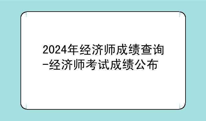 2024年经济师成绩查询-经济师考试成绩公布