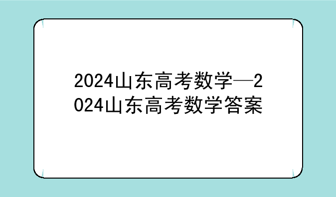 2024山东高考数学—2024山东高考数学答案