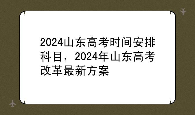 2024山东高考时间安排科目，2024年山东高考改革最新方案
