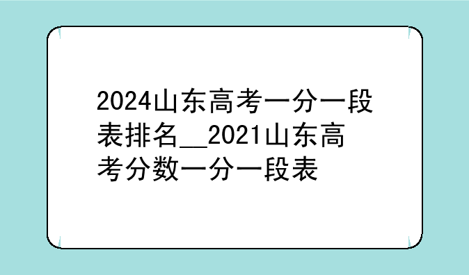 2024山东高考一分一段表排名__2021山东高考分数一分一段表