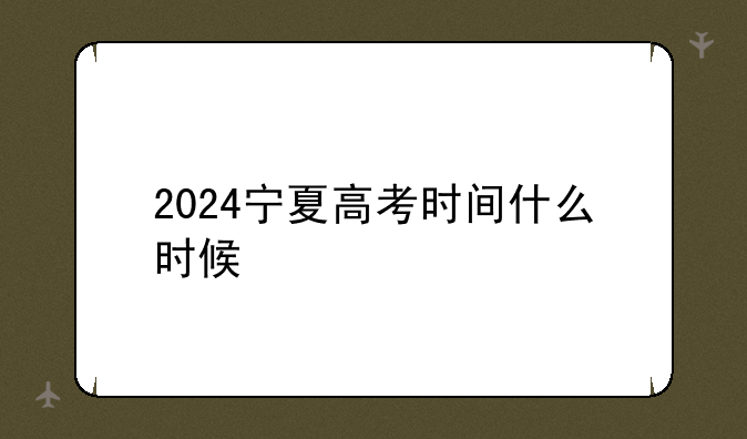 2024宁夏高考时间什么时候