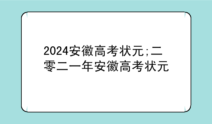 2024安徽高考状元;二零二一年安徽高考状元