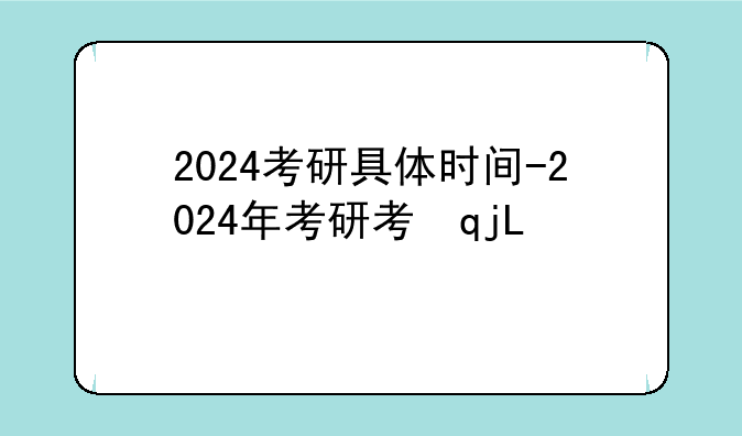 2024考研具体时间-2024年考研考试时间