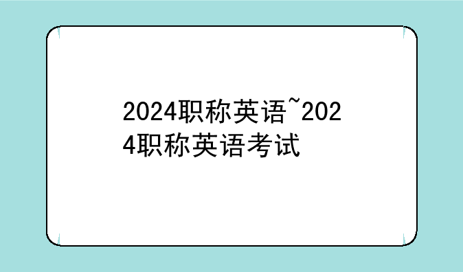 2024职称英语~2024职称英语考试