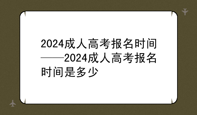 2024成人高考报名时间——2024成人高考报名时间是多少