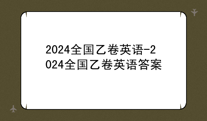 2024全国乙卷英语-2024全国乙卷英语答案