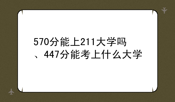 570分能上211大学吗、447分能考上什么大学