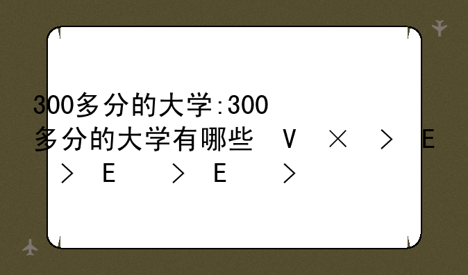 300多分的大学:300多分的大学有哪些可以选