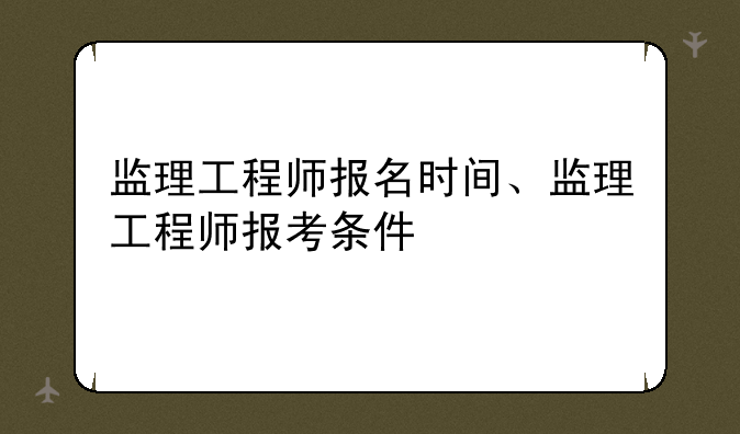 监理工程师报名时间、监理工程师报考条件