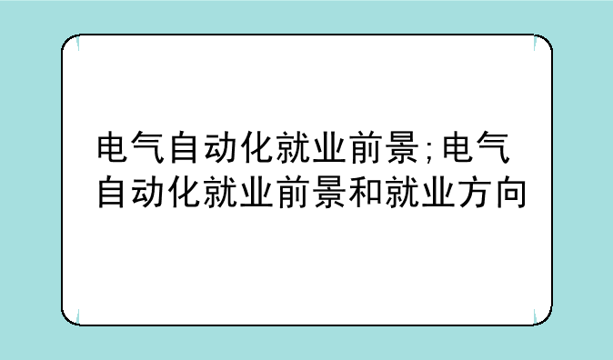 电气自动化就业前景;电气自动化就业前景和就业方向