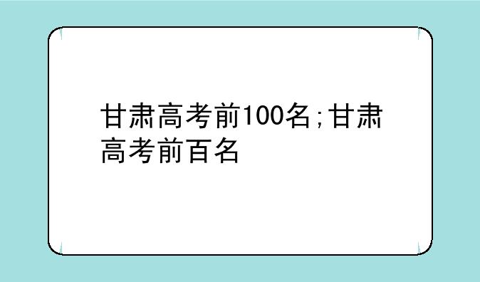 甘肃高考前100名;甘肃高考前百名