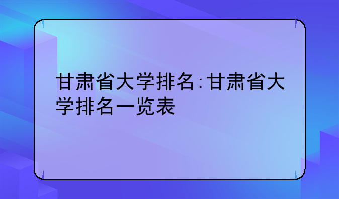 甘肃省大学排名:甘肃省大学排名一览表